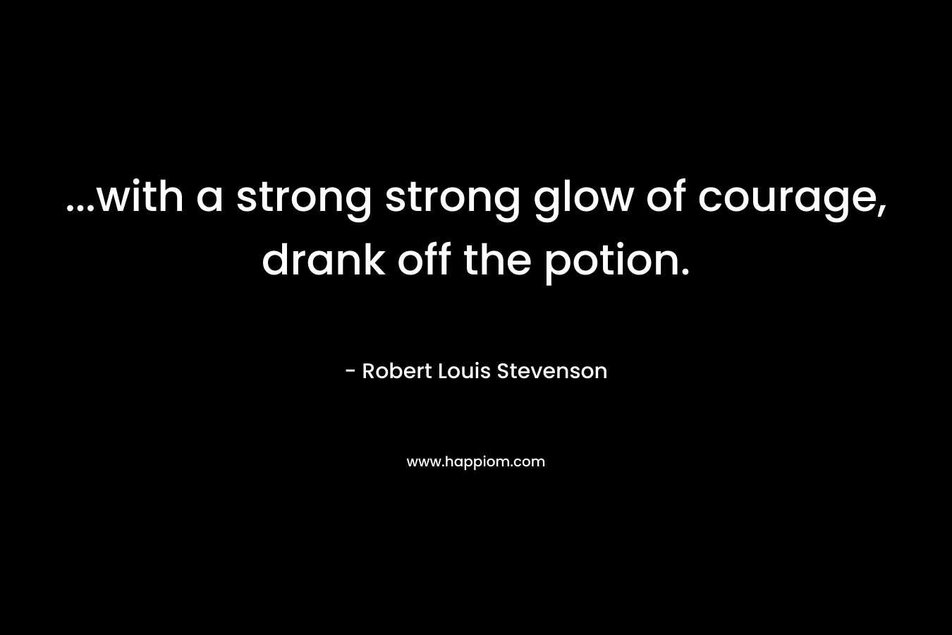 …with a strong strong glow of courage, drank off the potion. – Robert Louis Stevenson