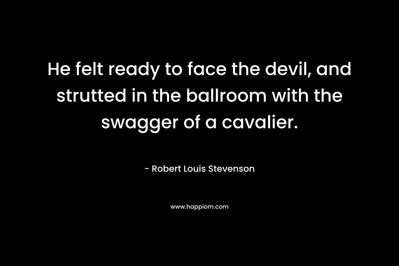 He felt ready to face the devil, and strutted in the ballroom with the swagger of a cavalier. – Robert Louis Stevenson