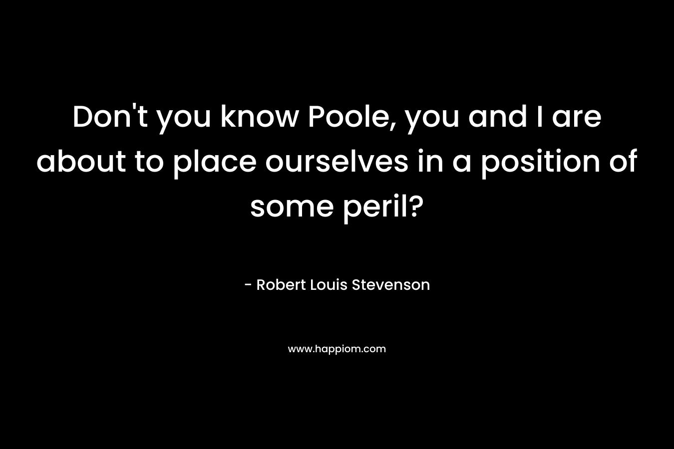Don’t you know Poole, you and I are about to place ourselves in a position of some peril? – Robert Louis Stevenson