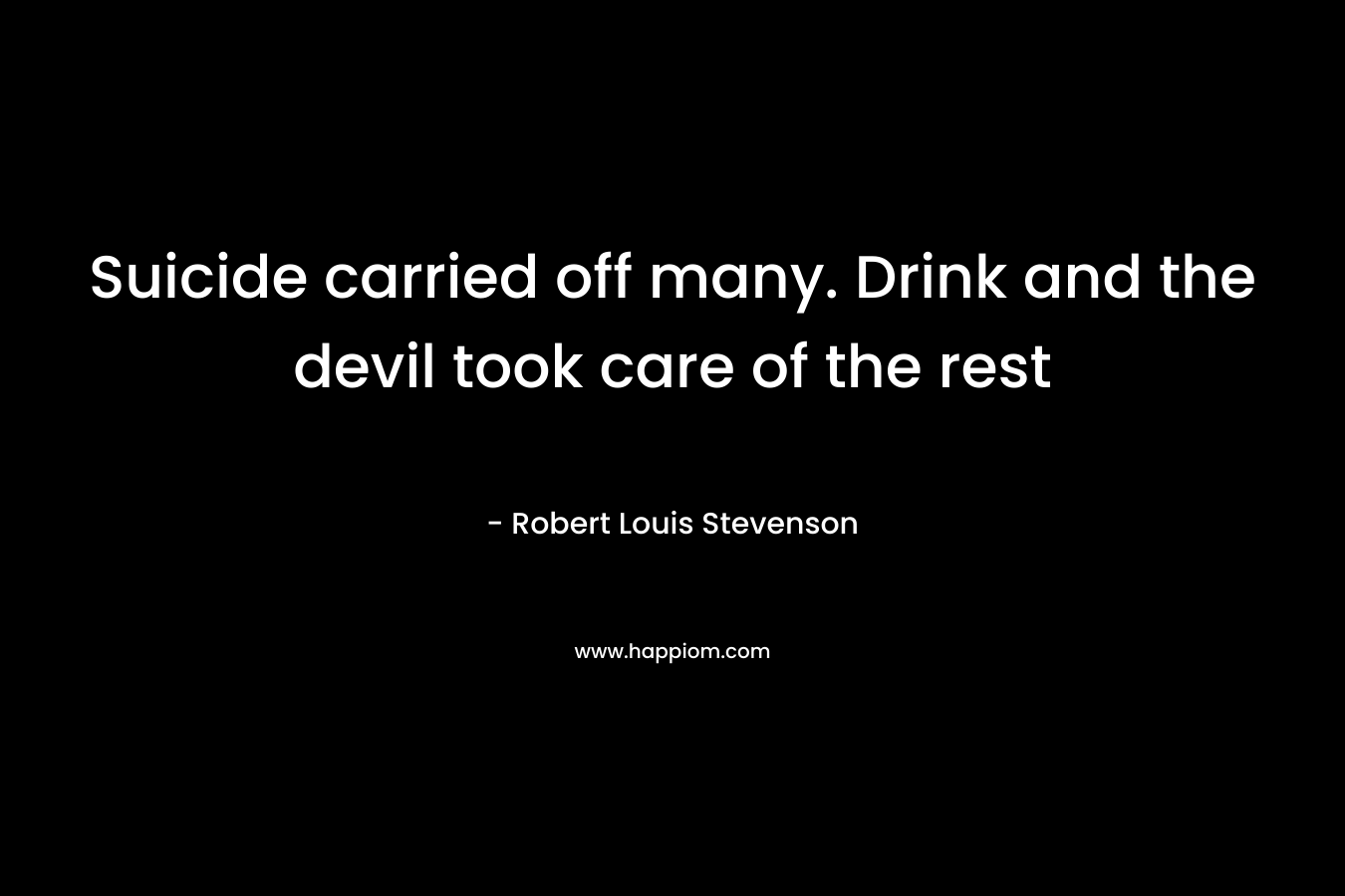 Suicide carried off many. Drink and the devil took care of the rest – Robert Louis Stevenson