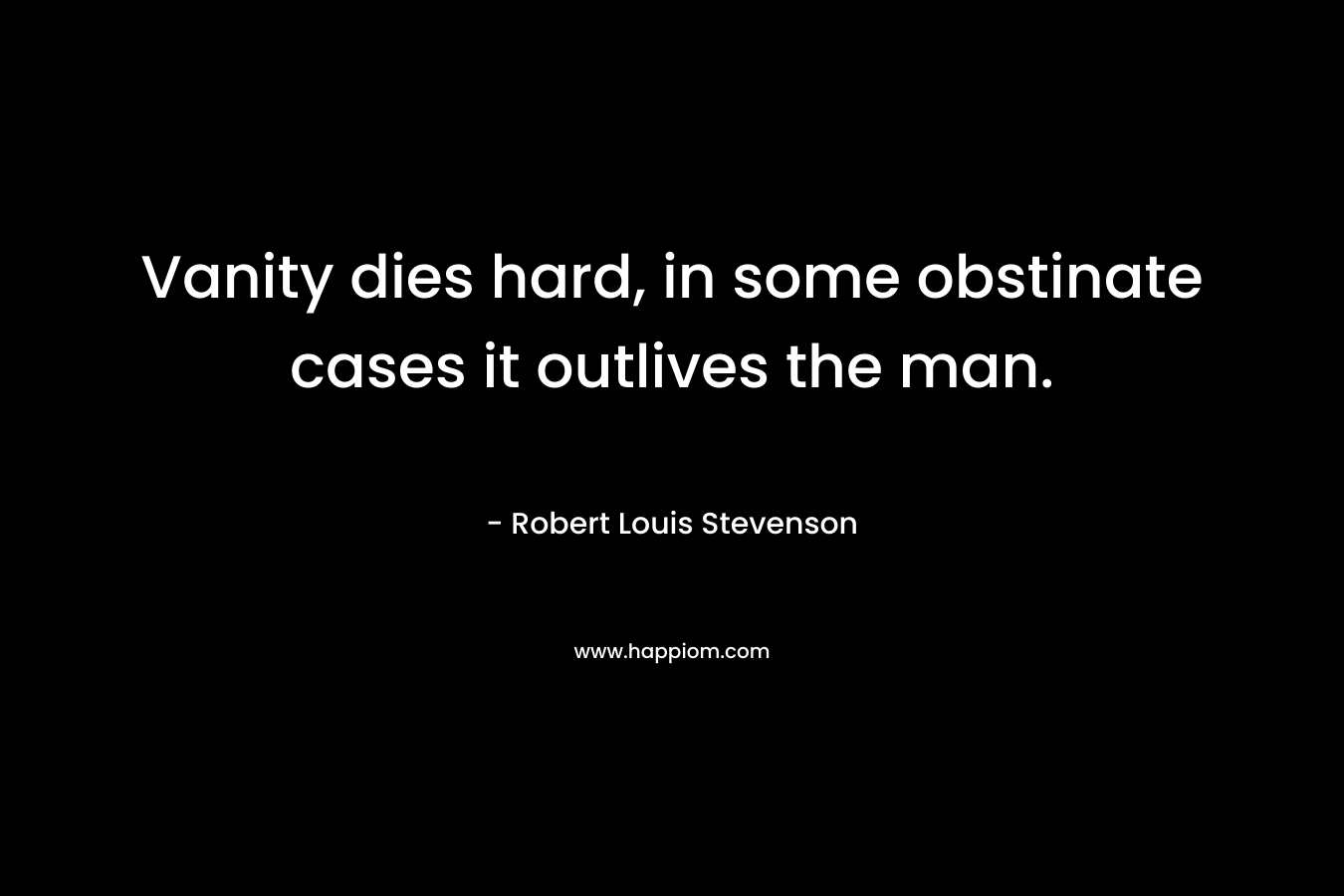 Vanity dies hard, in some obstinate cases it outlives the man. – Robert Louis Stevenson