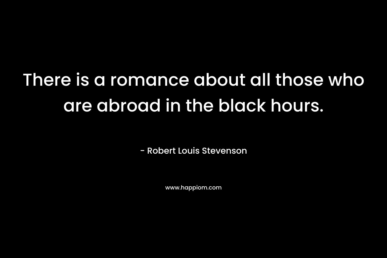There is a romance about all those who are abroad in the black hours. – Robert Louis Stevenson