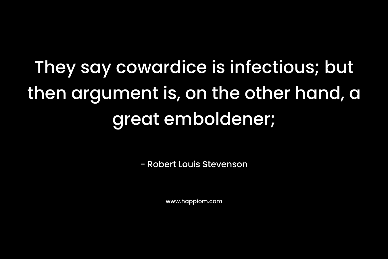 They say cowardice is infectious; but then argument is, on the other hand, a great emboldener; – Robert Louis Stevenson