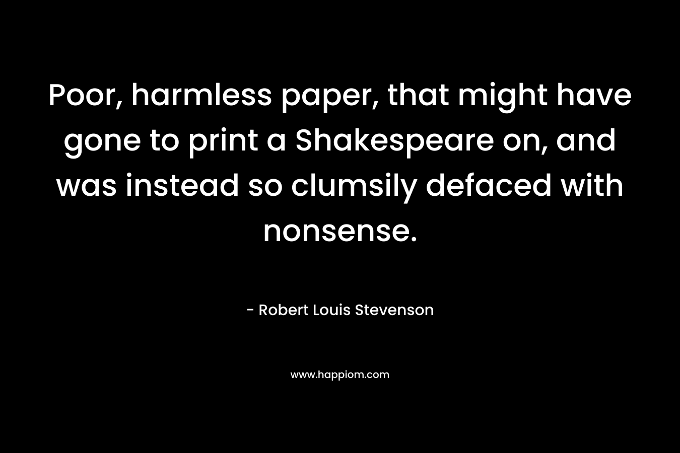 Poor, harmless paper, that might have gone to print a Shakespeare on, and was instead so clumsily defaced with nonsense. – Robert Louis Stevenson