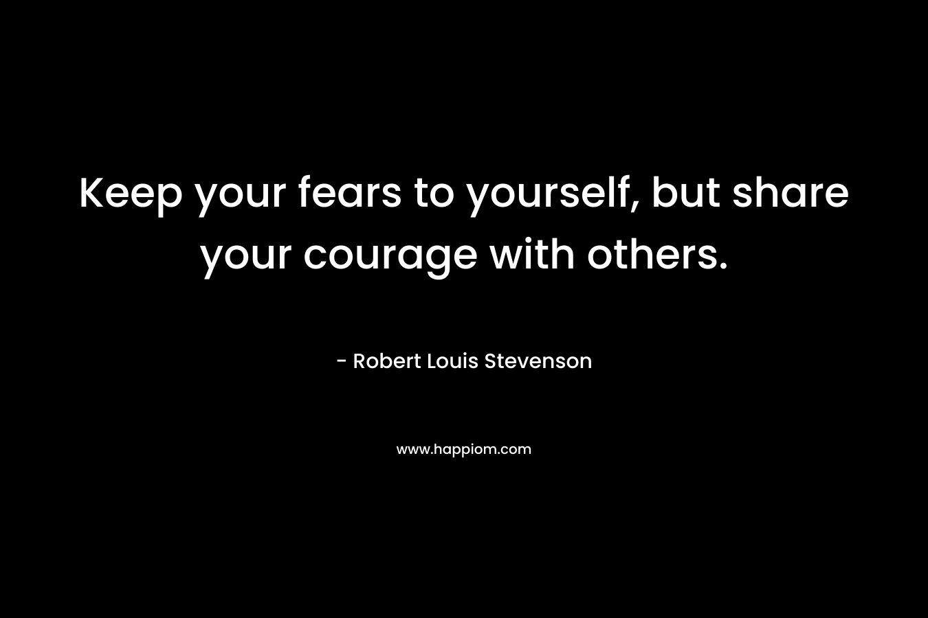 Keep your fears to yourself, but share your courage with others.