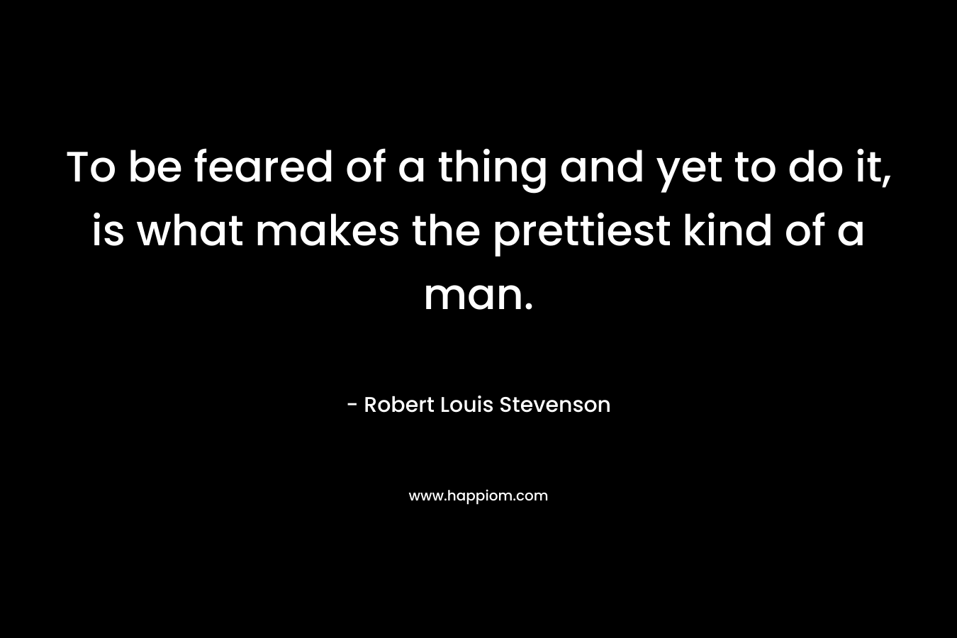 To be feared of a thing and yet to do it, is what makes the prettiest kind of a man.