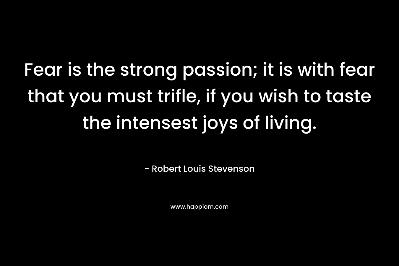 Fear is the strong passion; it is with fear that you must trifle, if you wish to taste the intensest joys of living.