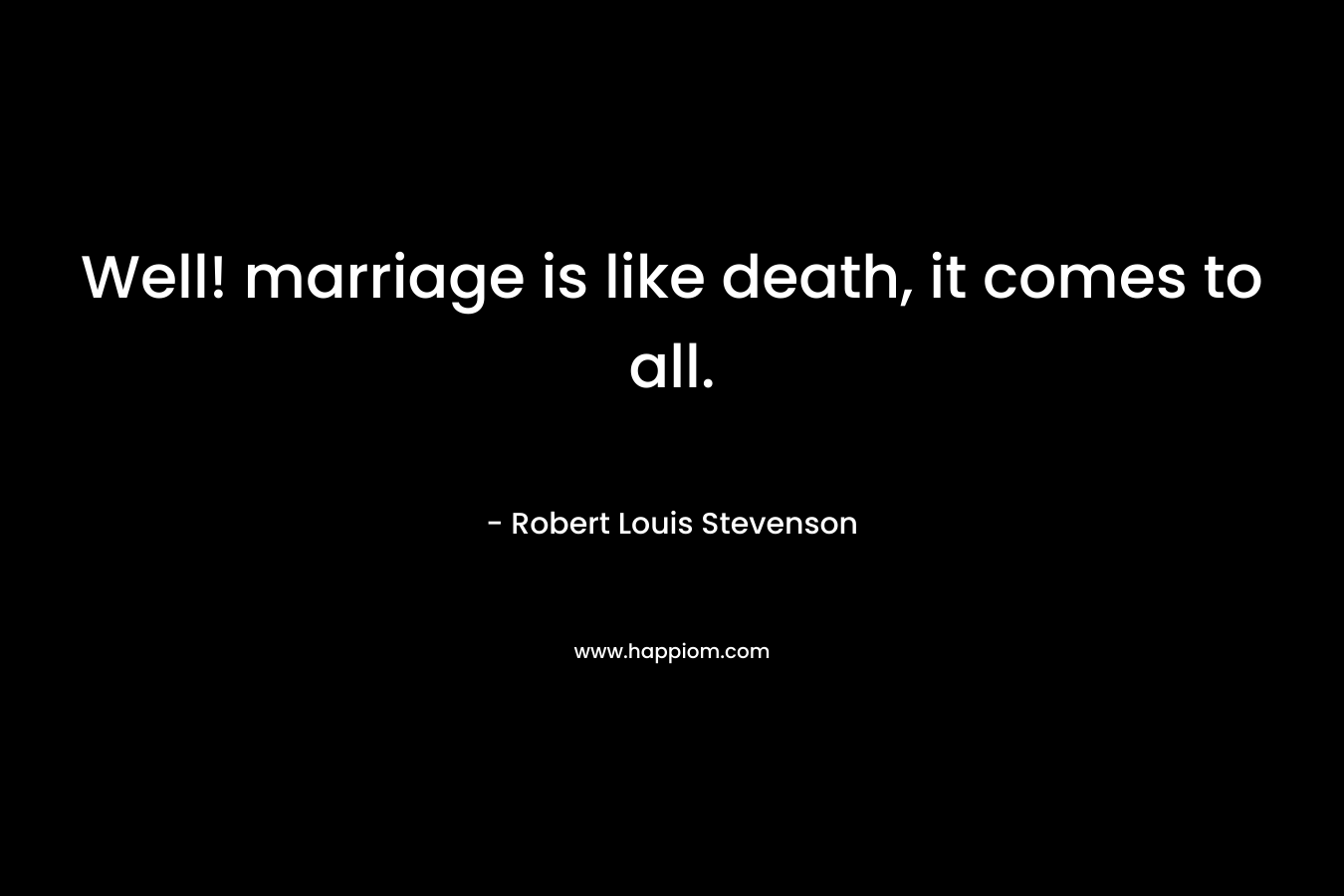 Well! marriage is like death, it comes to all.