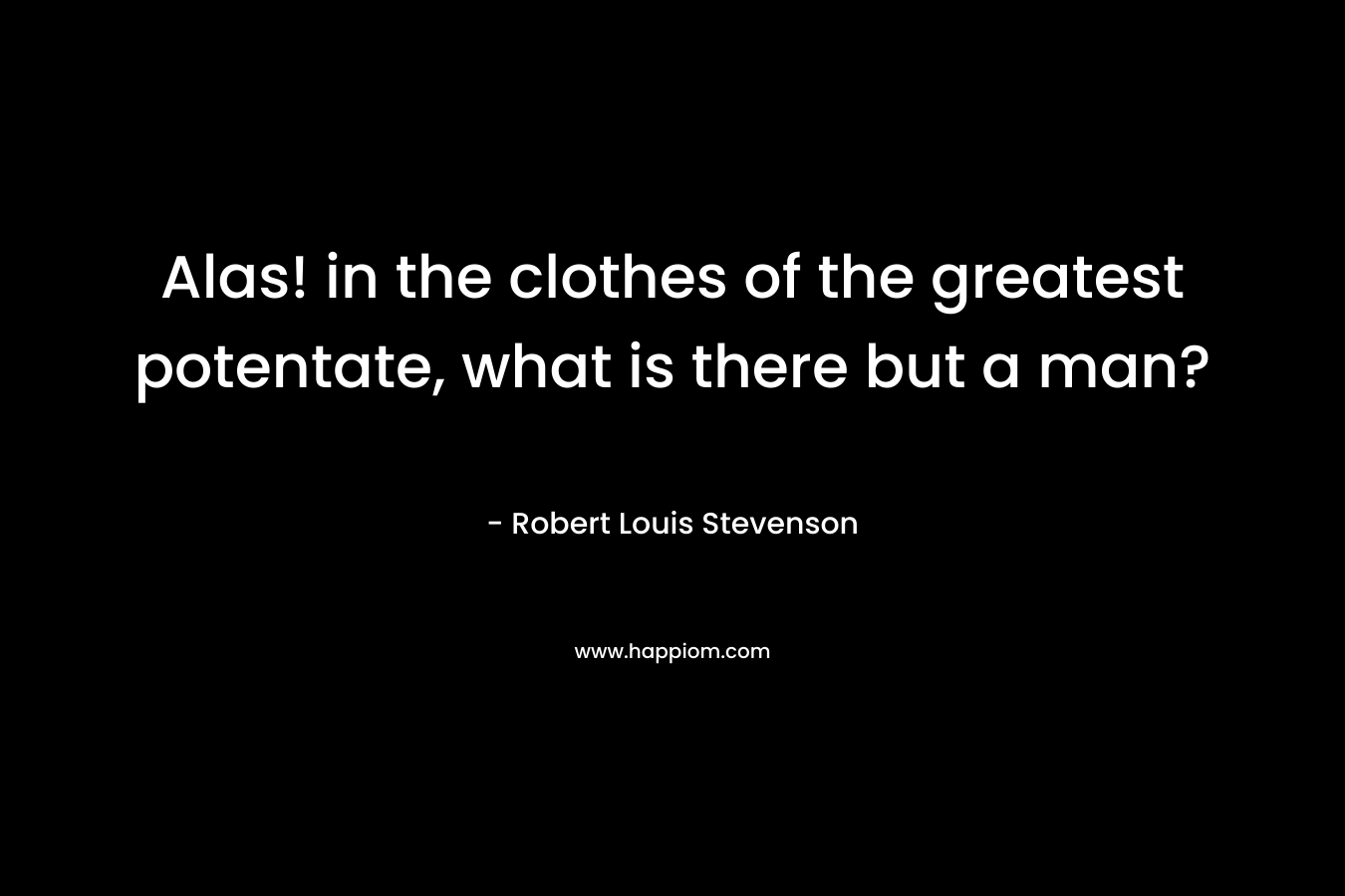 Alas! in the clothes of the greatest potentate, what is there but a man? – Robert Louis Stevenson