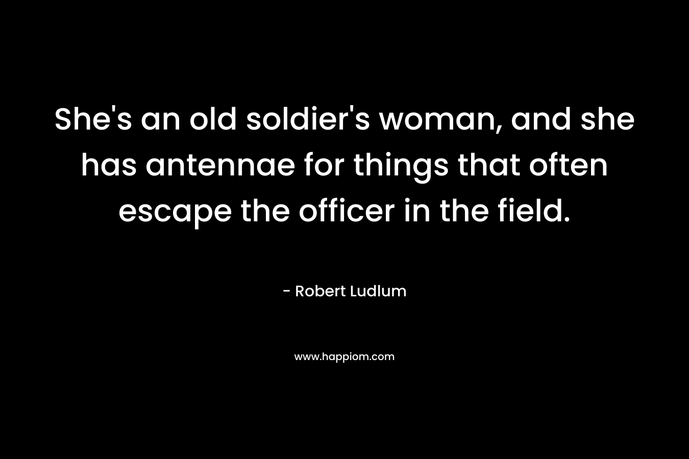 She's an old soldier's woman, and she has antennae for things that often escape the officer in the field.
