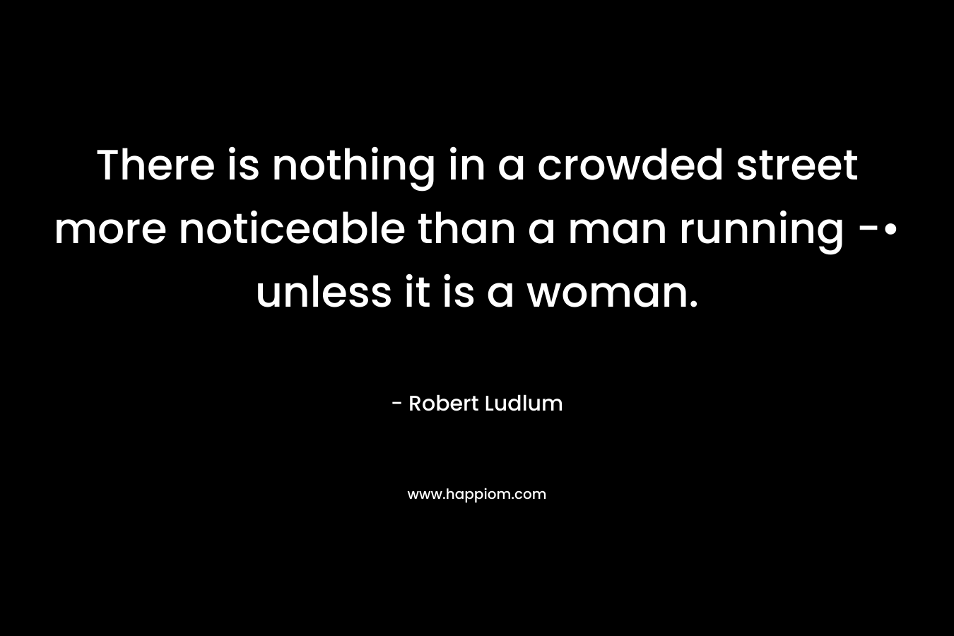 There is nothing in a crowded street more noticeable than a man running -• unless it is a woman. – Robert Ludlum