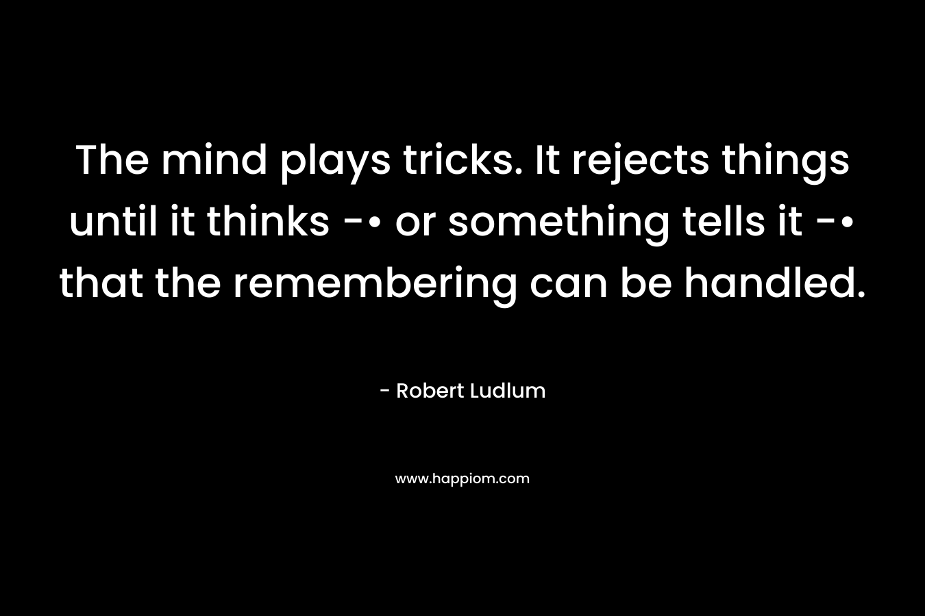 The mind plays tricks. It rejects things until it thinks -• or something tells it -• that the remembering can be handled. – Robert Ludlum