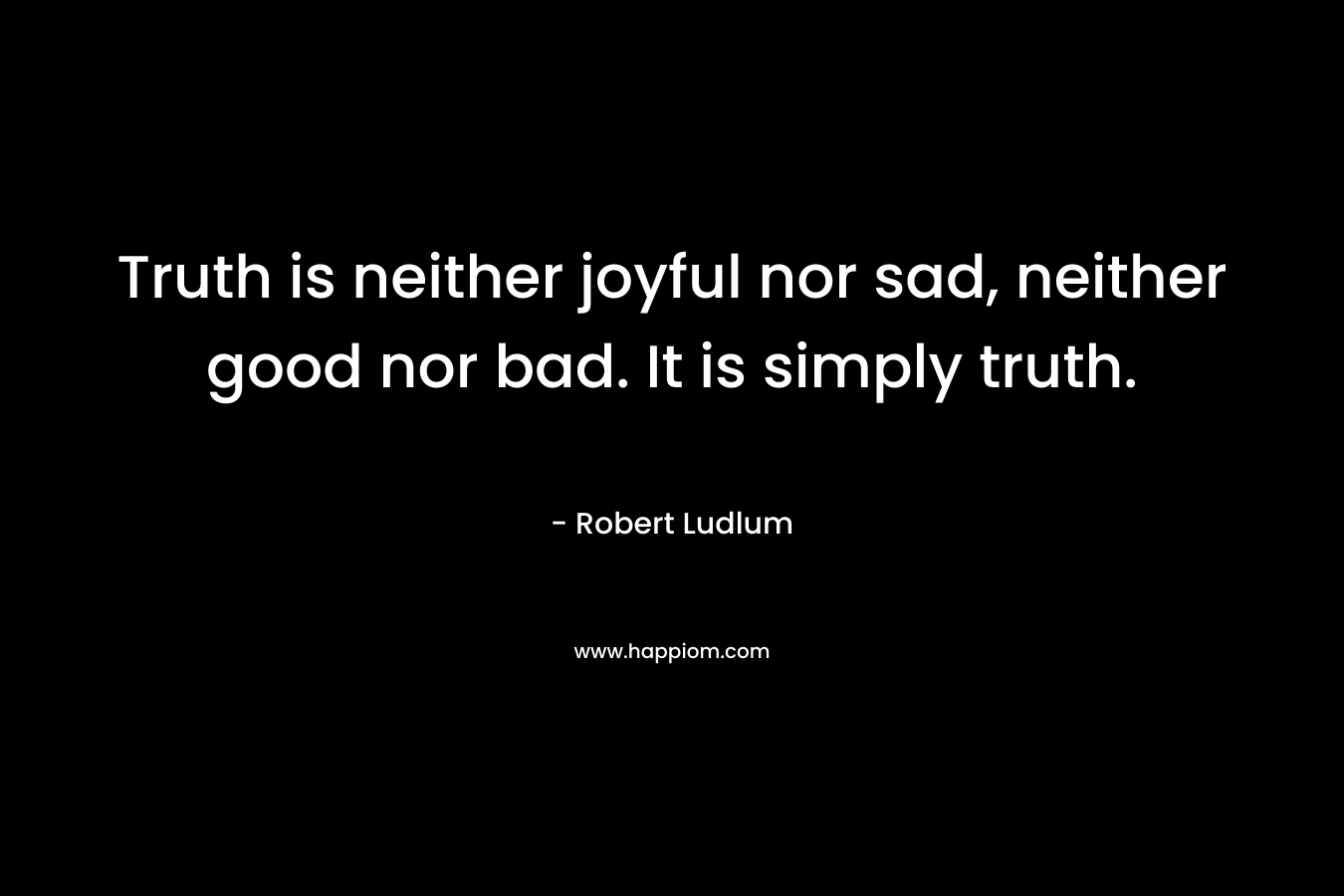 Truth is neither joyful nor sad, neither good nor bad. It is simply truth. – Robert Ludlum