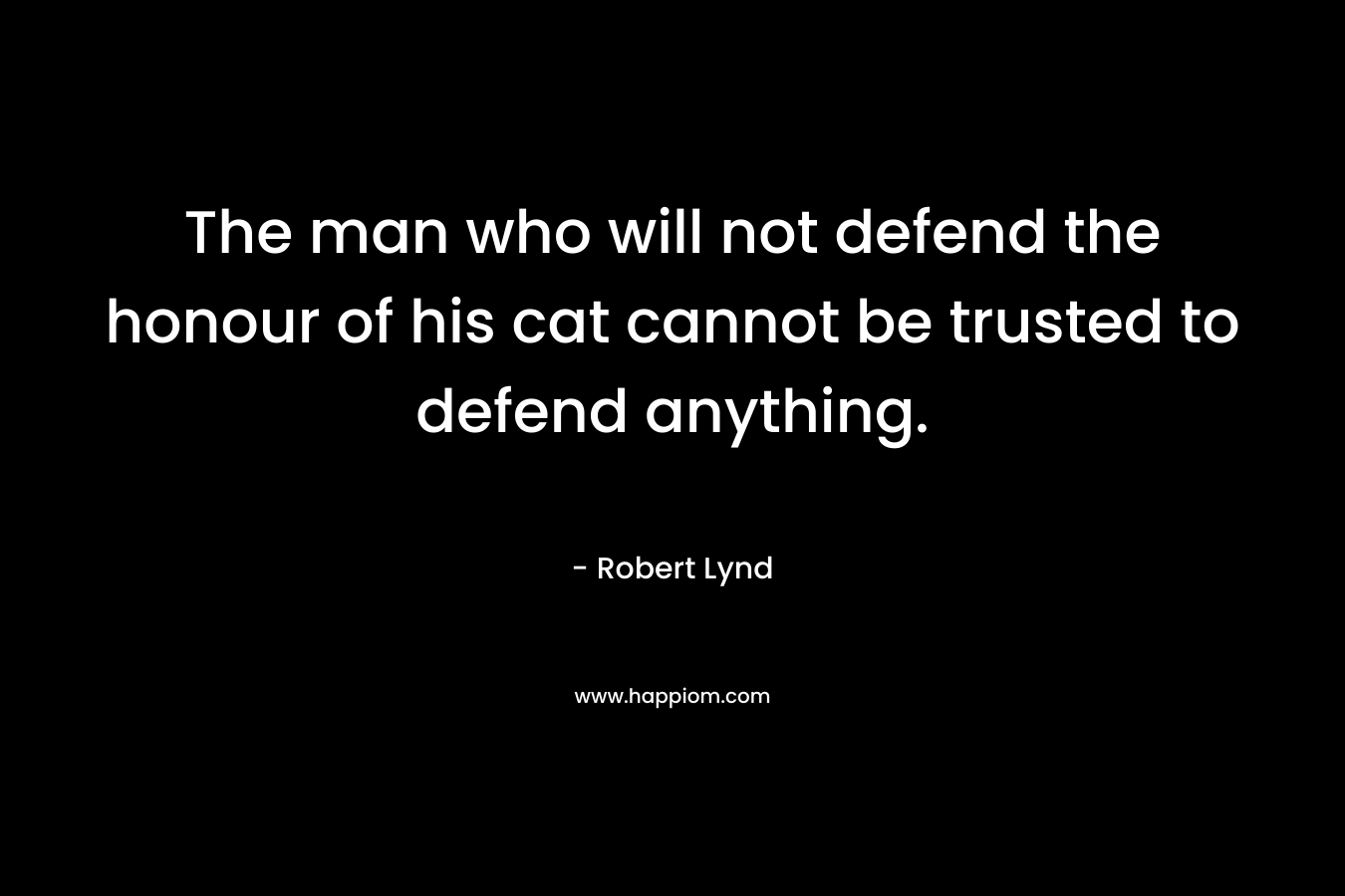 The man who will not defend the honour of his cat cannot be trusted to defend anything. – Robert Lynd