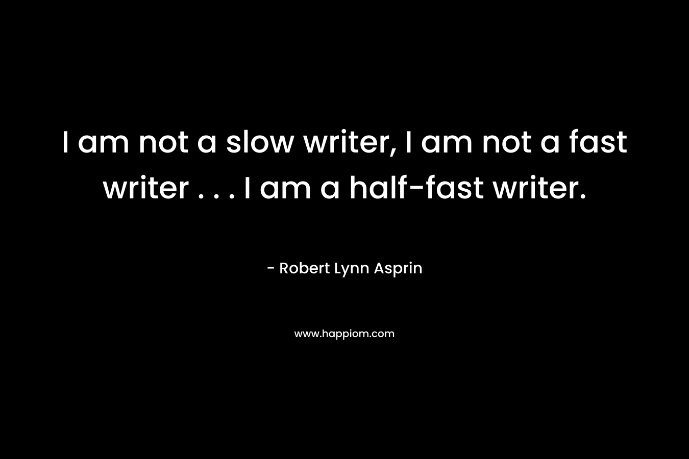 I am not a slow writer, I am not a fast writer . . . I am a half-fast writer.