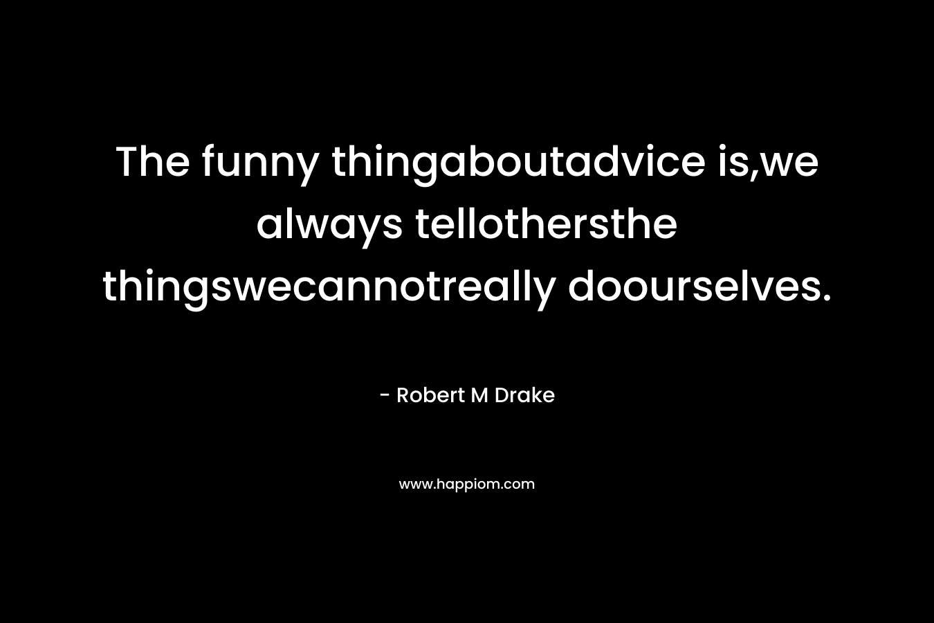 The funny thingaboutadvice is,we always tellothersthe thingswecannotreally doourselves. – Robert M Drake