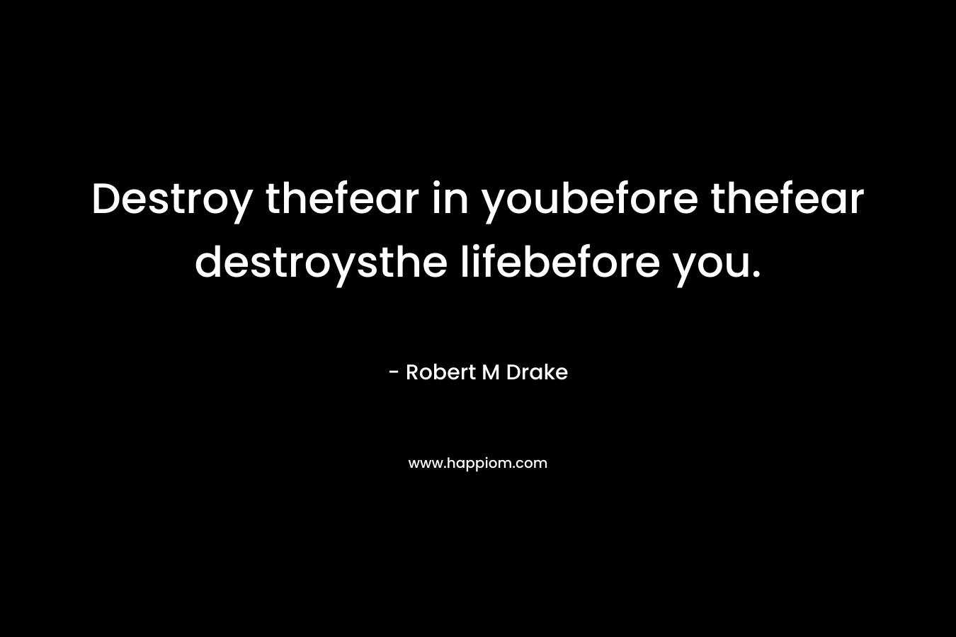 Destroy thefear in youbefore thefear destroysthe lifebefore you. – Robert M Drake