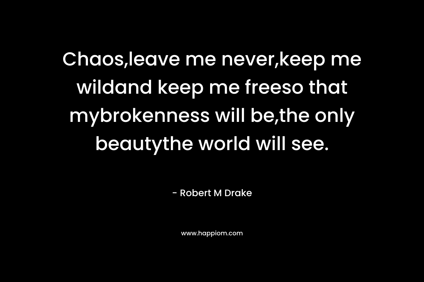 Chaos,leave me never,keep me wildand keep me freeso that mybrokenness will be,the only beautythe world will see.