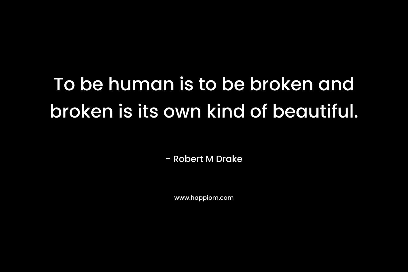 To be human is to be broken and broken is its own kind of beautiful.