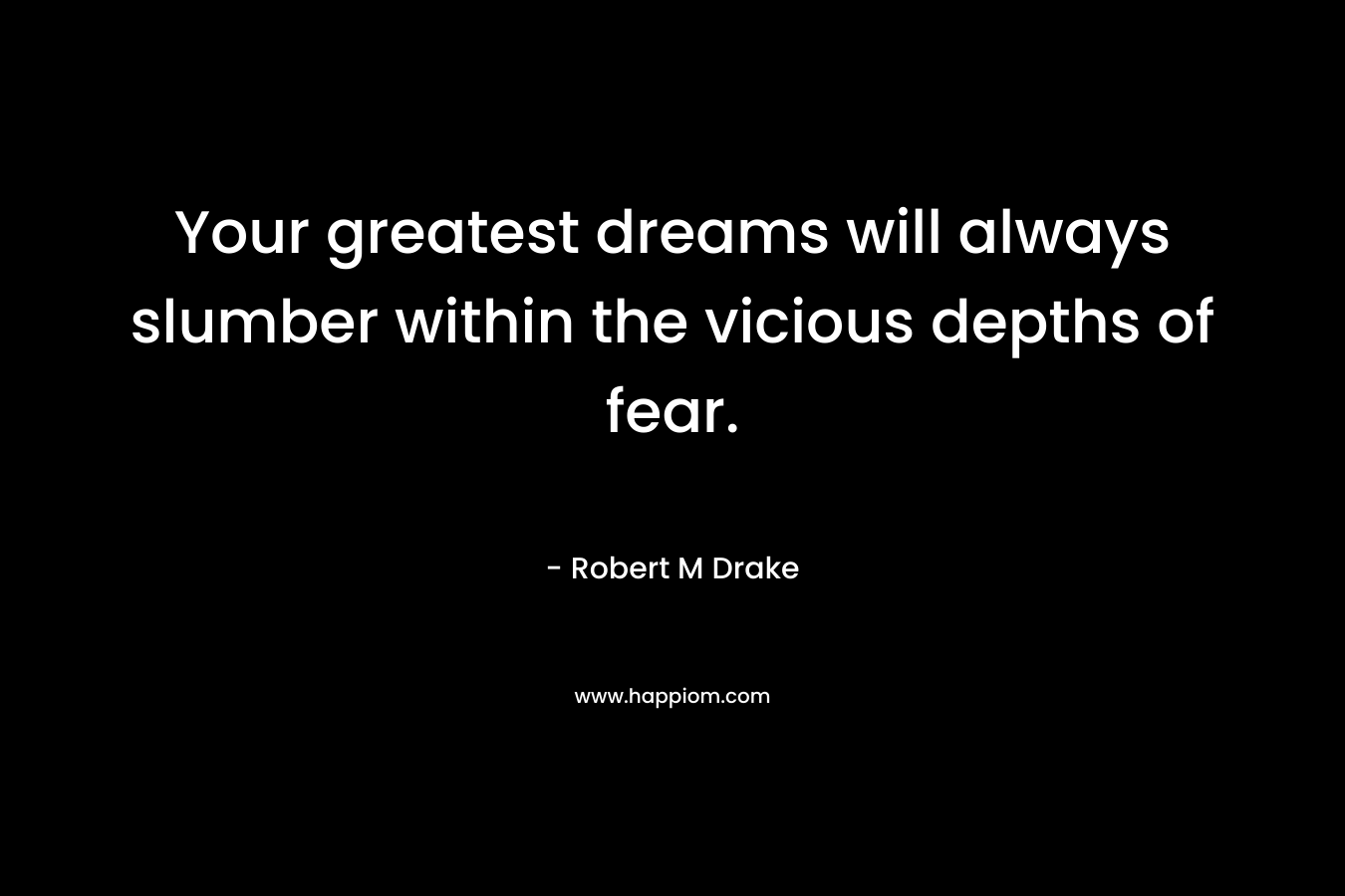 Your greatest dreams will always slumber within the vicious depths of fear. – Robert M Drake