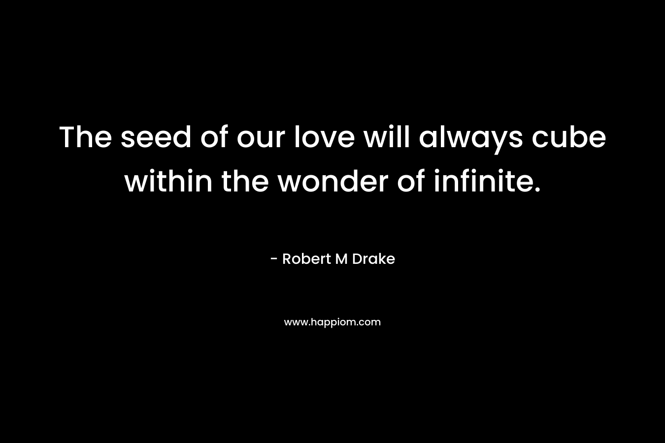 The seed of our love will always cube within the wonder of infinite. – Robert M Drake