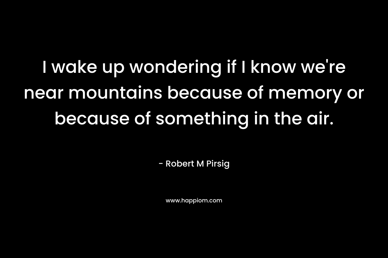 I wake up wondering if I know we're near mountains because of memory or because of something in the air.