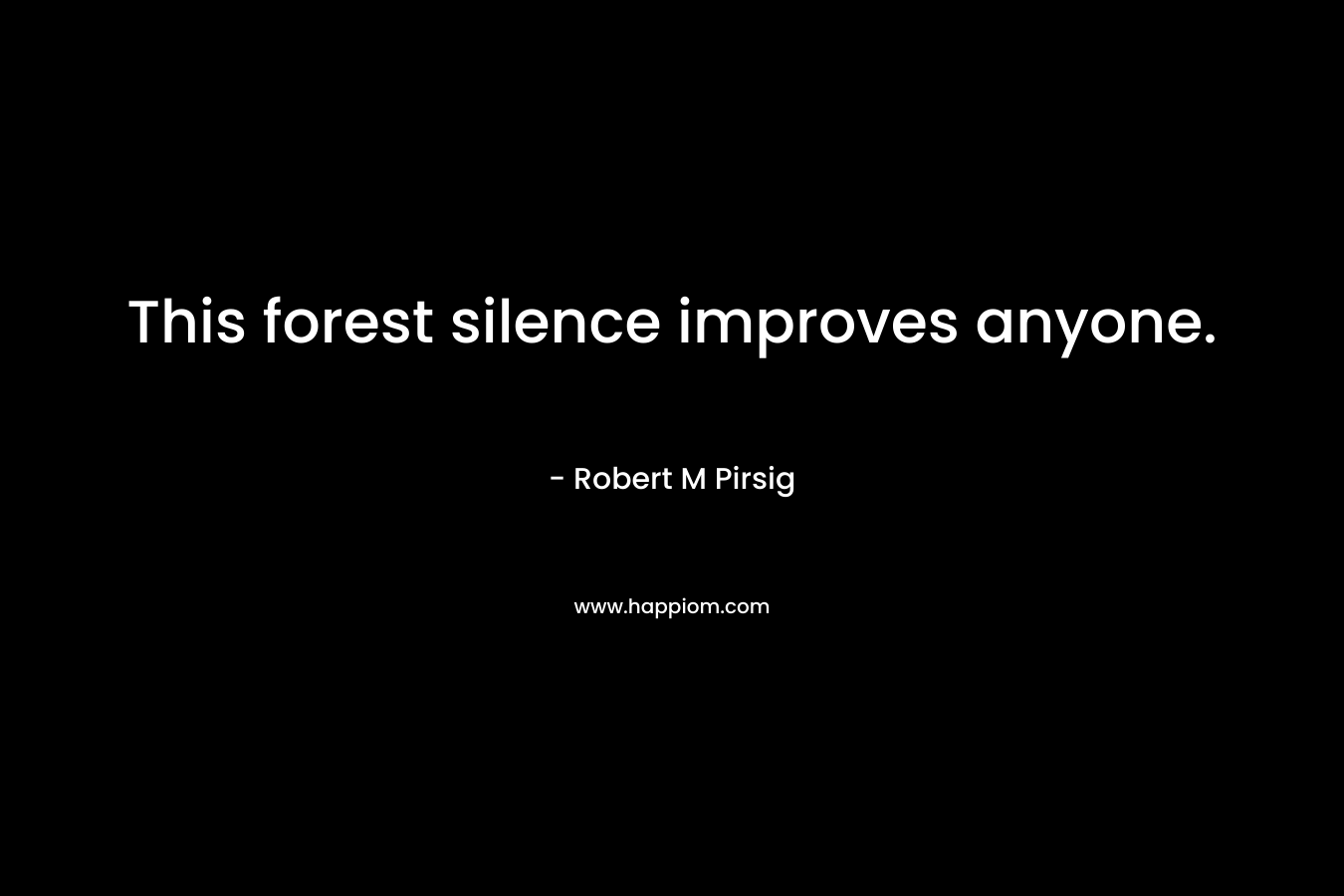 This forest silence improves anyone. – Robert M Pirsig