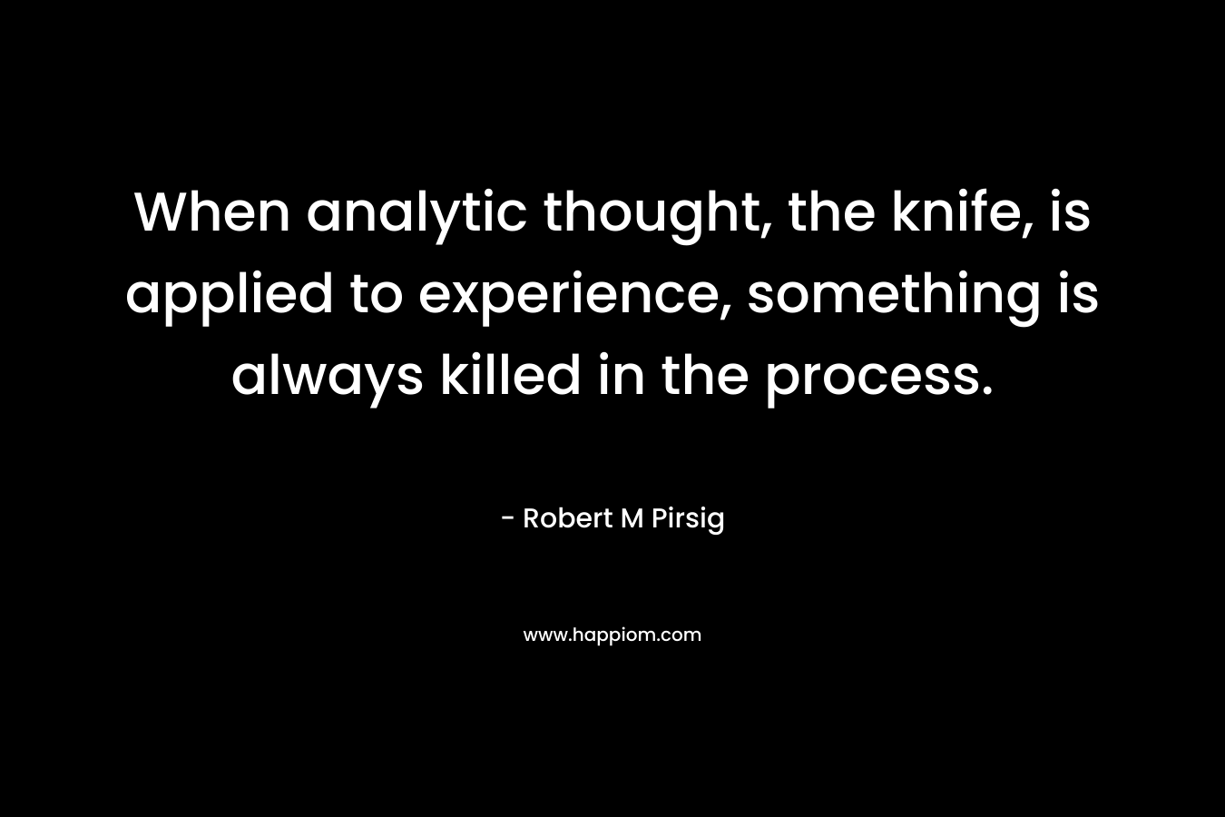 When analytic thought, the knife, is applied to experience, something is always killed in the process.