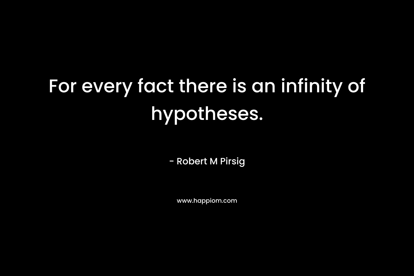 For every fact there is an infinity of hypotheses. – Robert M Pirsig