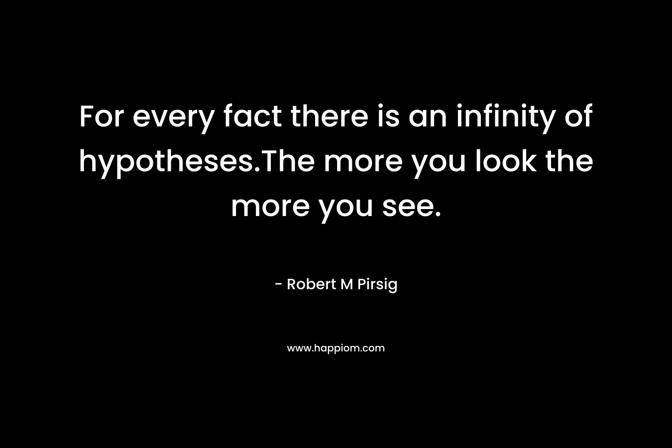 For every fact there is an infinity of hypotheses.The more you look the more you see. – Robert M Pirsig
