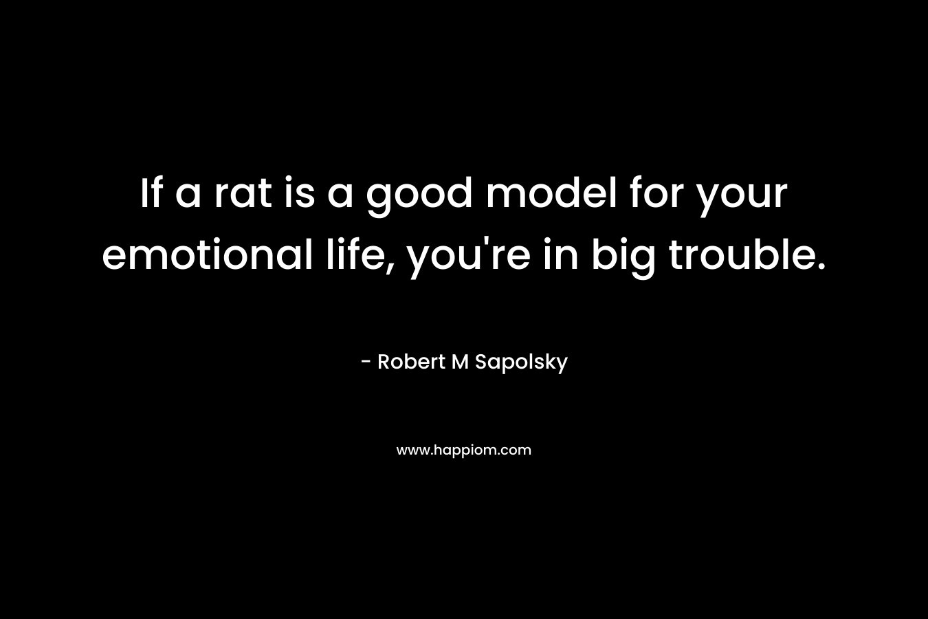 If a rat is a good model for your emotional life, you're in big trouble.
