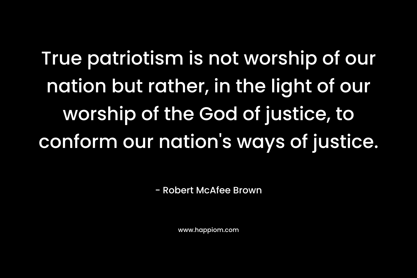 True patriotism is not worship of our nation but rather, in the light of our worship of the God of justice, to conform our nation's ways of justice.