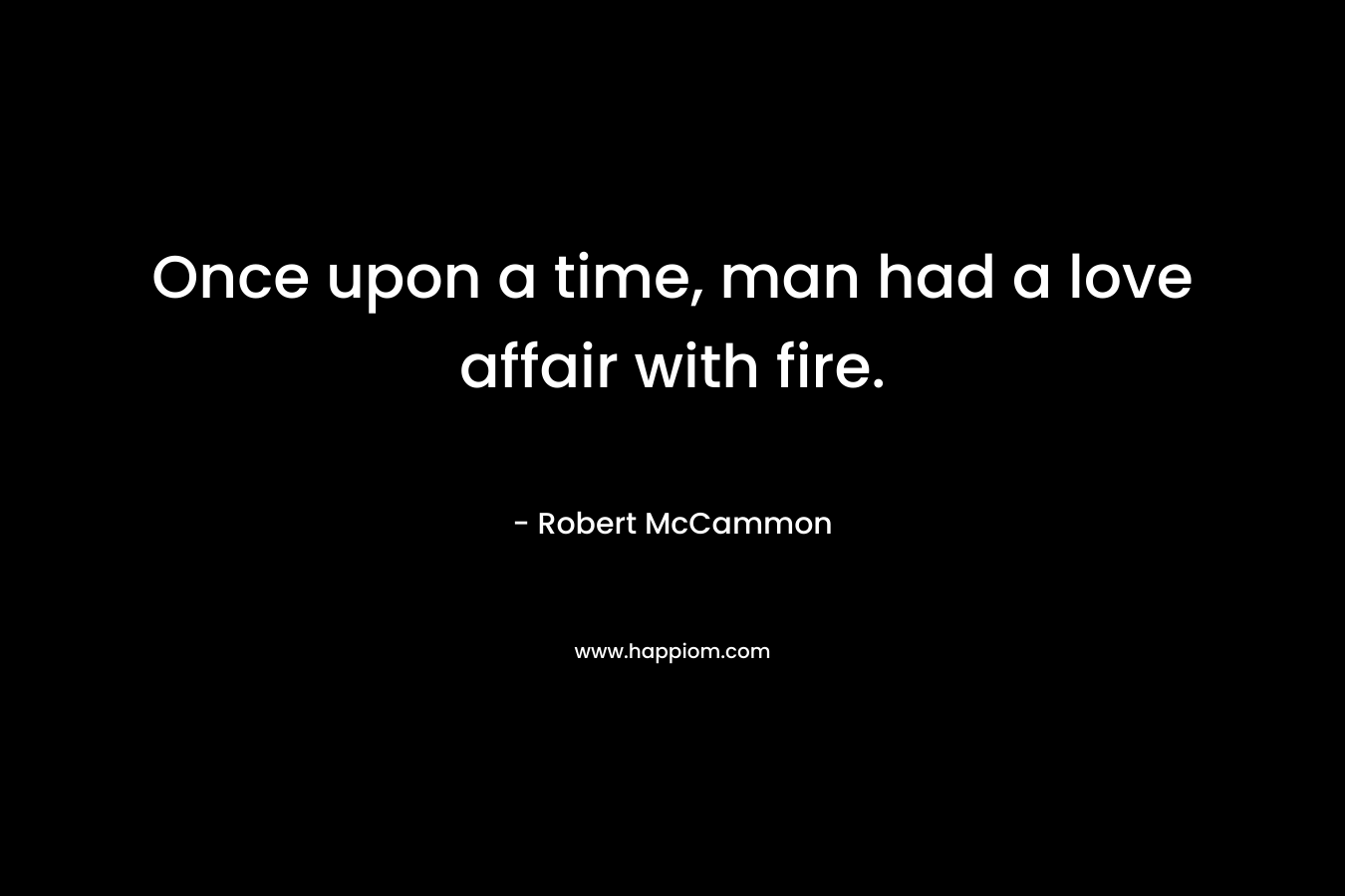 Once upon a time, man had a love affair with fire. – Robert McCammon