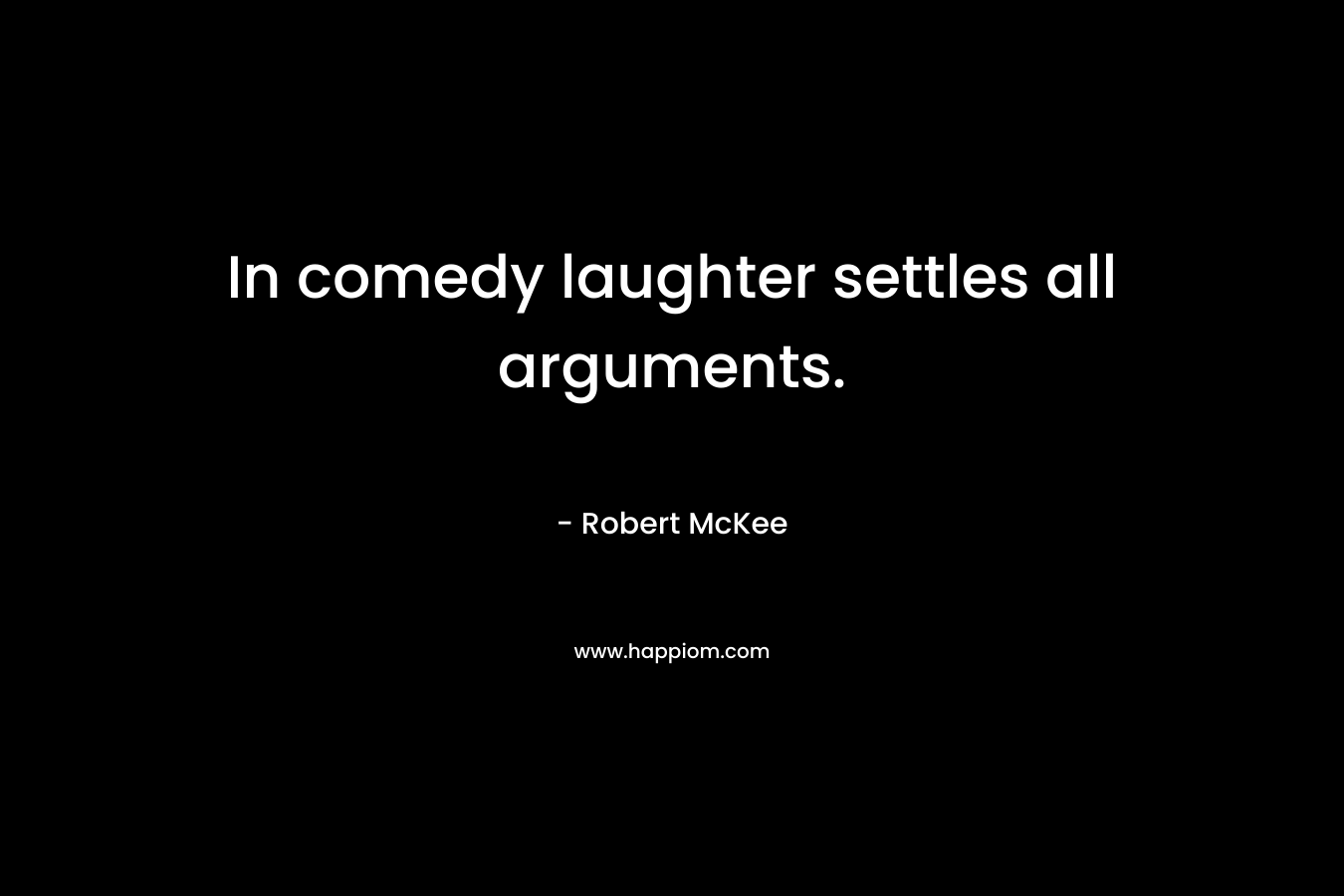 In comedy laughter settles all arguments. – Robert McKee
