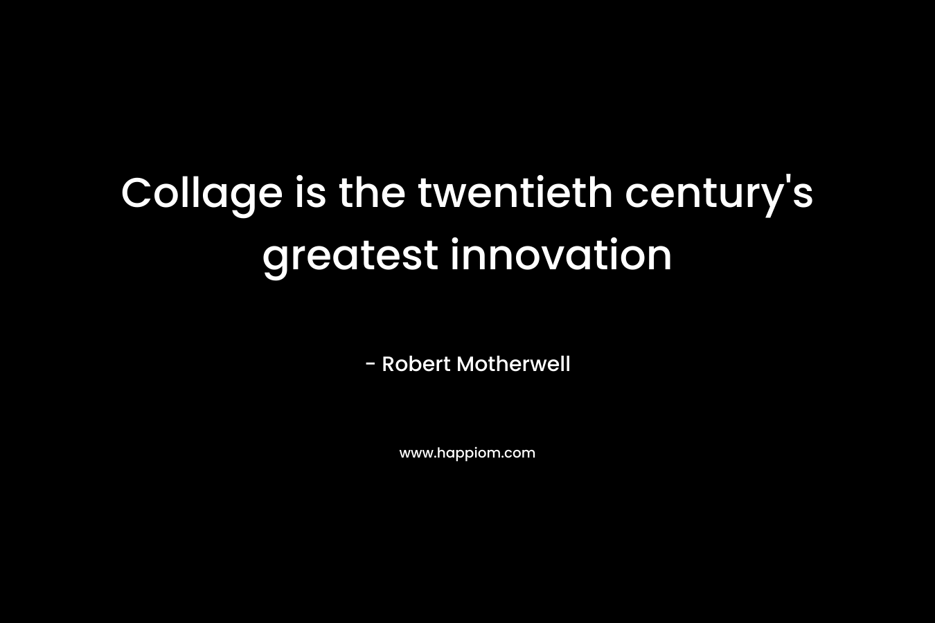 Collage is the twentieth century’s greatest innovation – Robert Motherwell