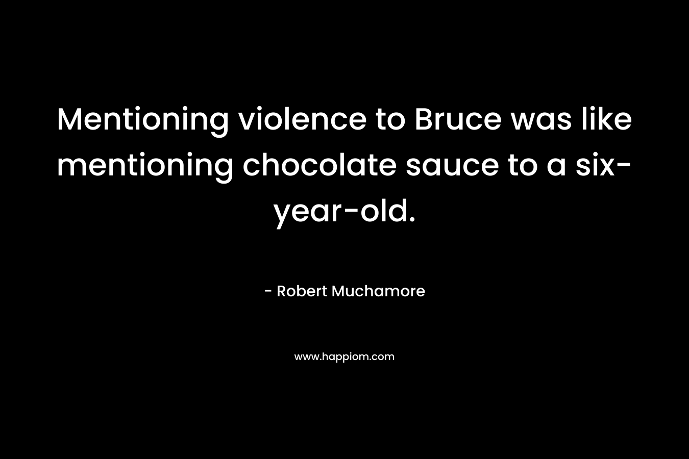Mentioning violence to Bruce was like mentioning chocolate sauce to a six-year-old. – Robert Muchamore