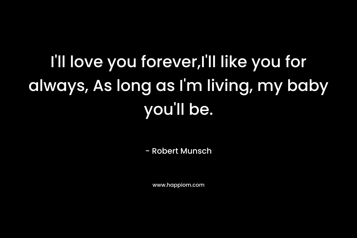 I’ll love you forever,I’ll like you for always, As long as I’m living, my baby you’ll be. – Robert Munsch