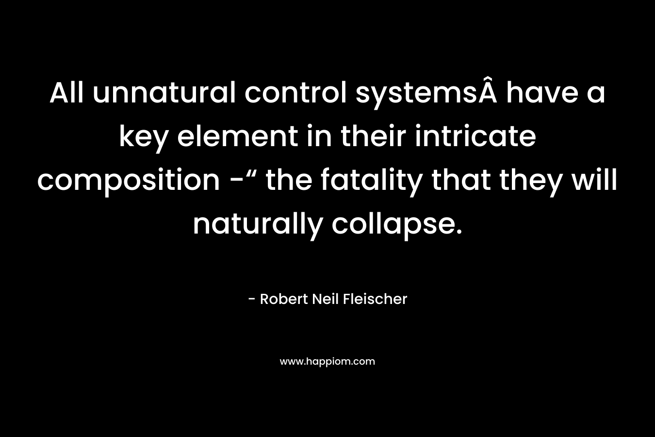 All unnatural control systemsÂ have a key element in their intricate composition -“ the fatality that they will naturally collapse. – Robert Neil Fleischer