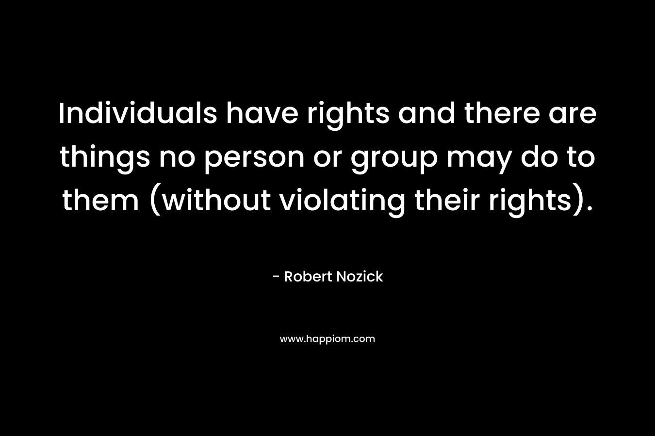 Individuals have rights and there are things no person or group may do to them (without violating their rights).
