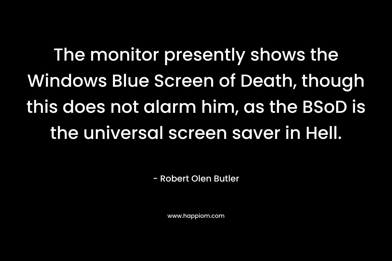 The monitor presently shows the Windows Blue Screen of Death, though this does not alarm him, as the BSoD is the universal screen saver in Hell. – Robert Olen Butler