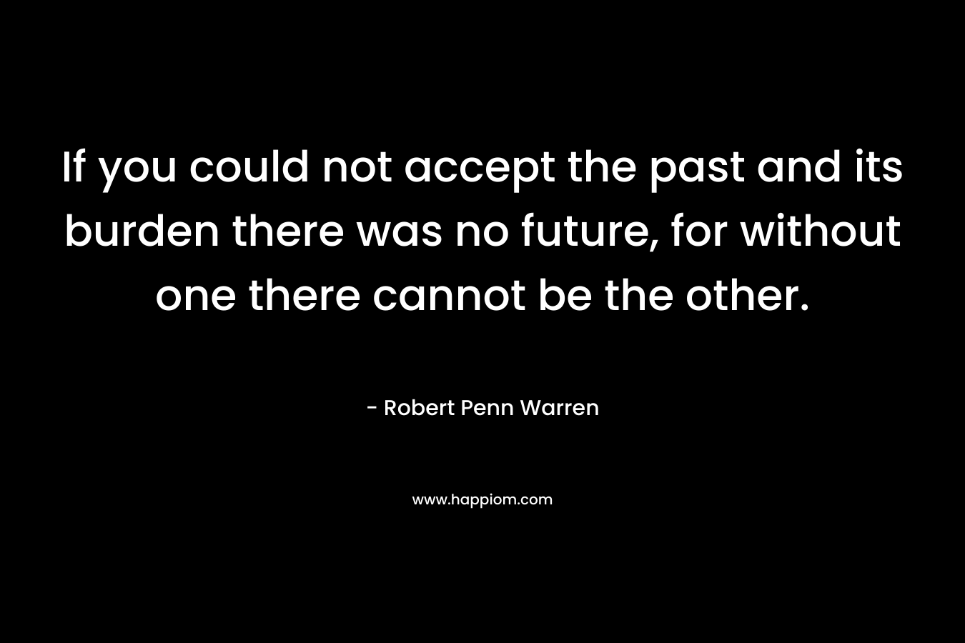 If you could not accept the past and its burden there was no future, for without one there cannot be the other.