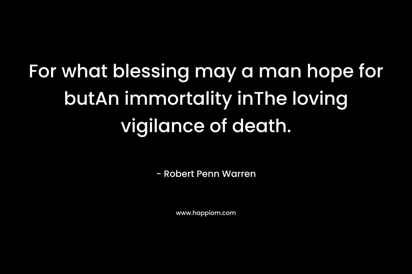 For what blessing may a man hope for butAn immortality inThe loving vigilance of death. – Robert Penn Warren