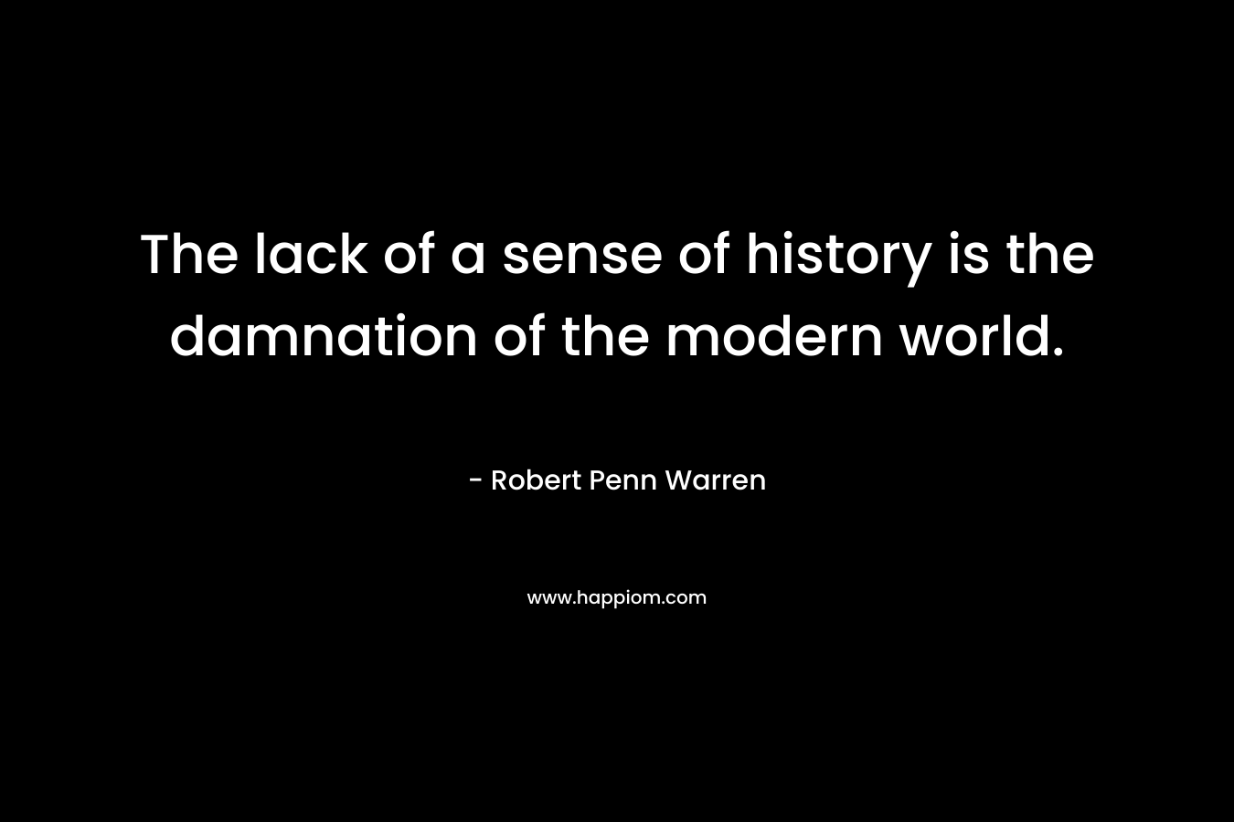 The lack of a sense of history is the damnation of the modern world.