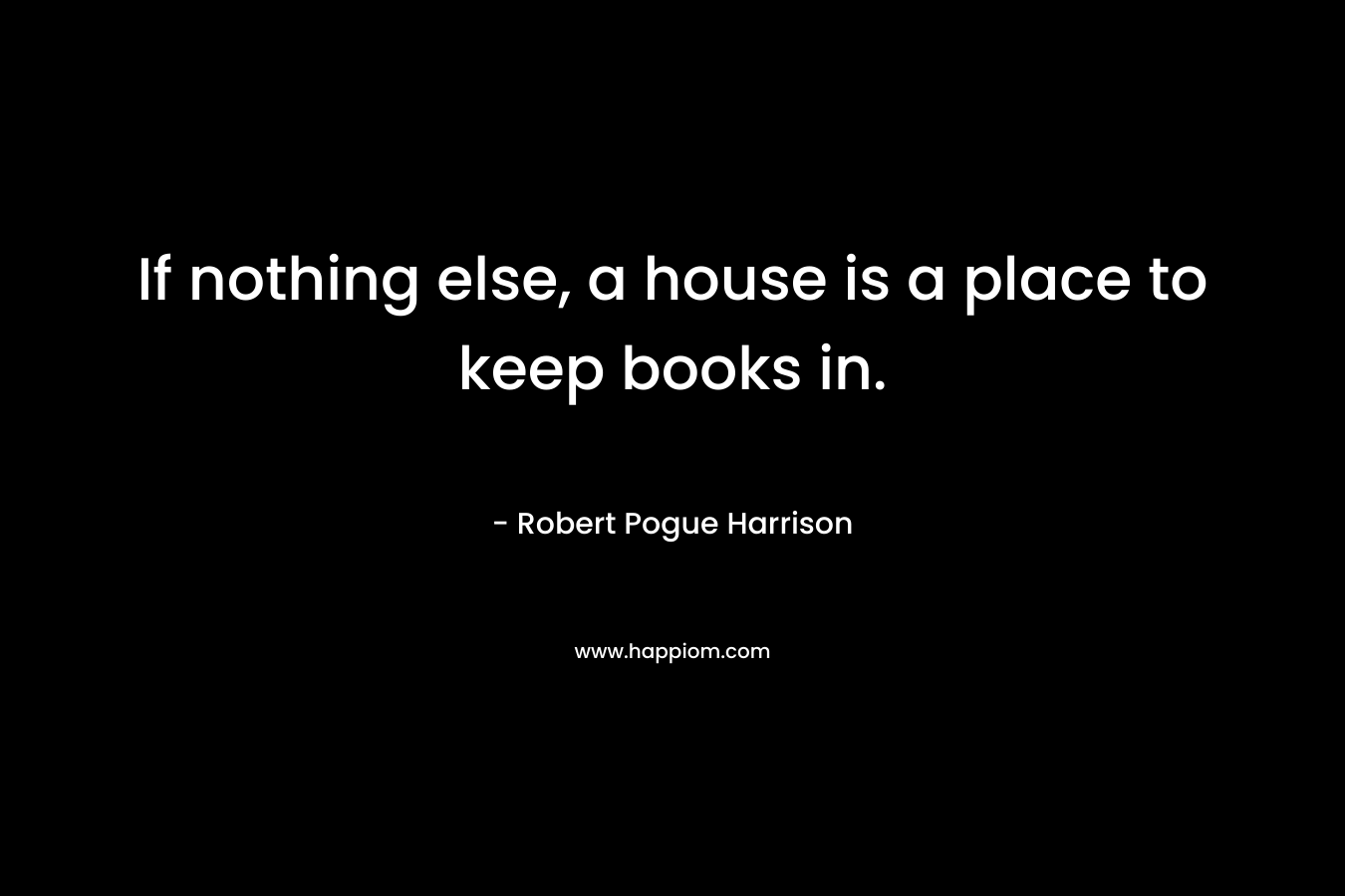 If nothing else, a house is a place to keep books in.