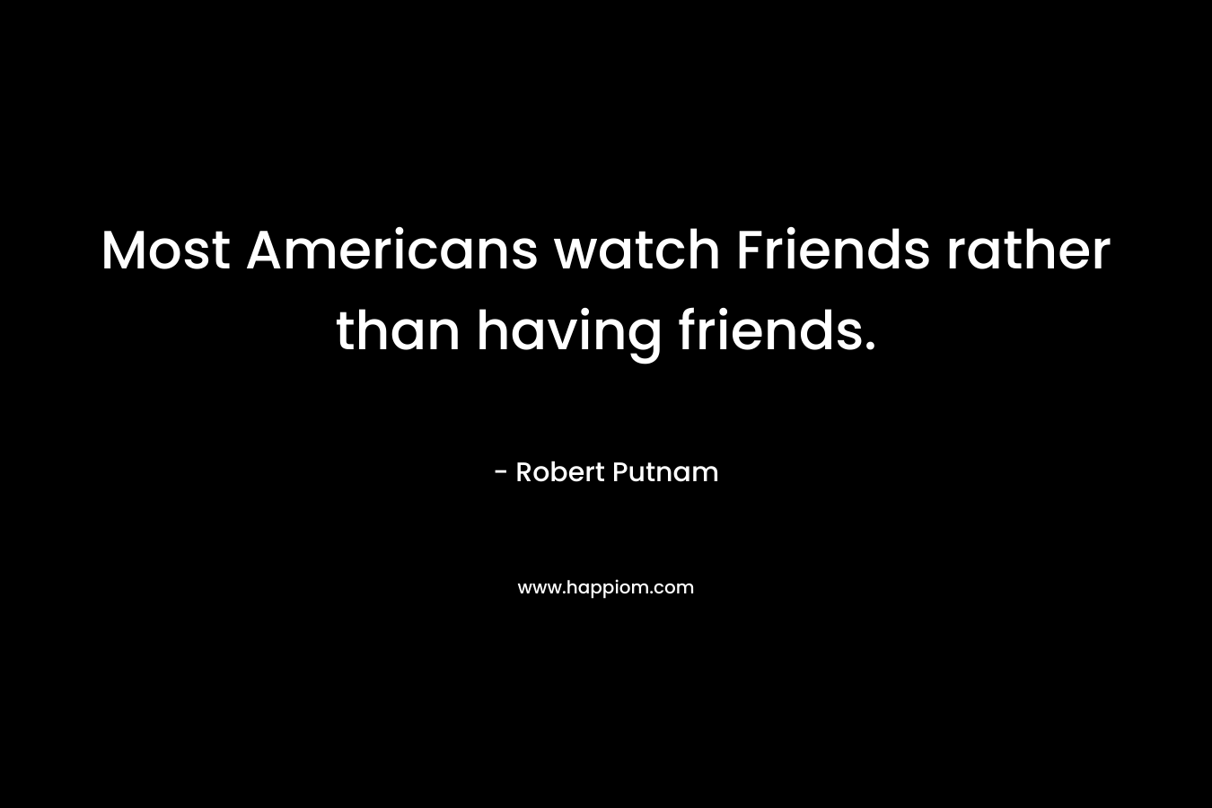 Most Americans watch Friends rather than having friends.