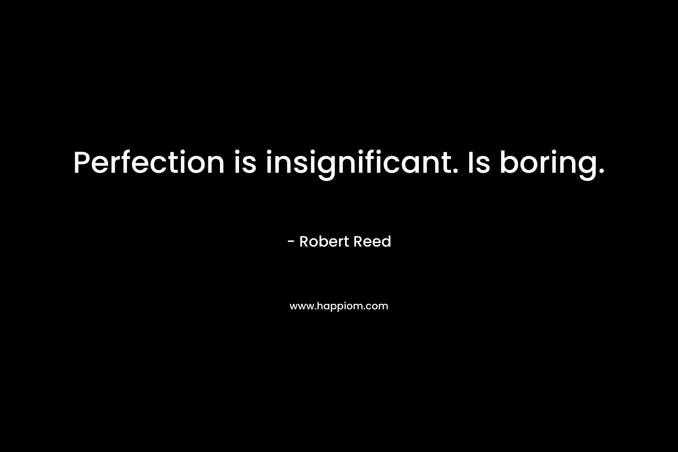 Perfection is insignificant. Is boring. – Robert Reed