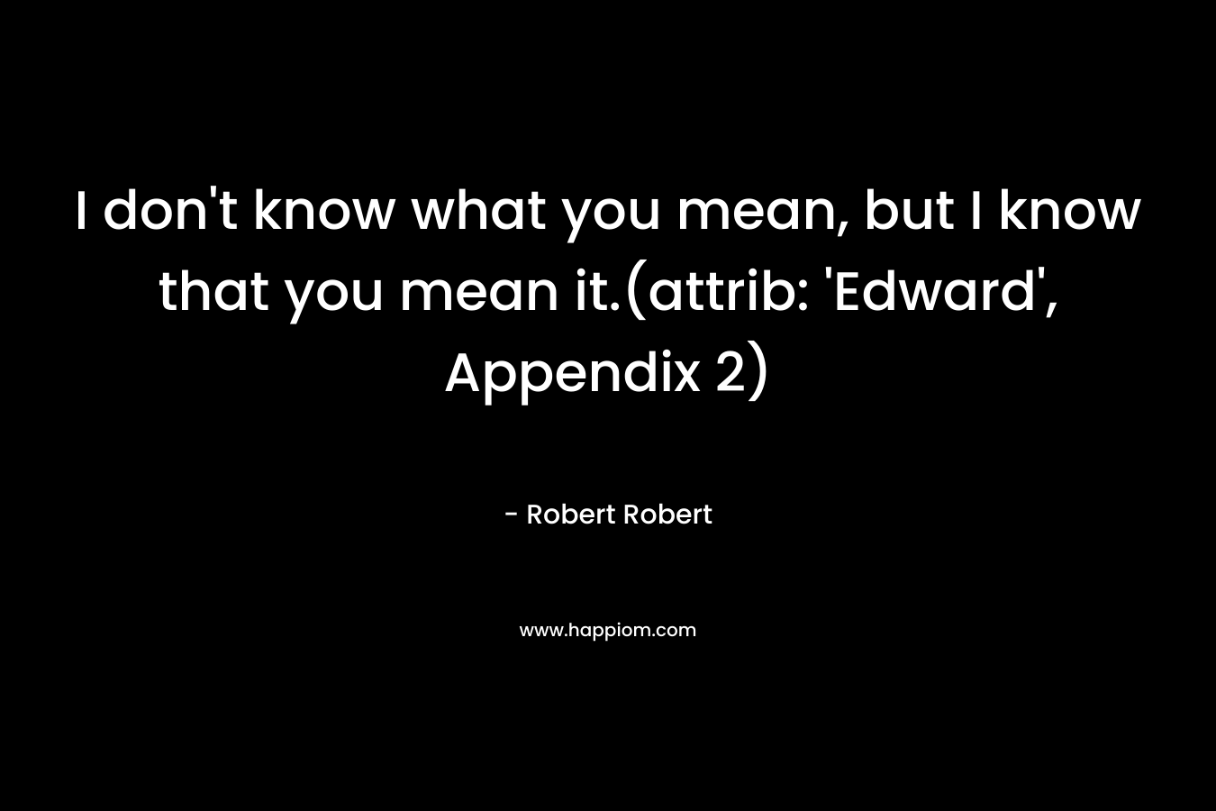 I don’t know what you mean, but I know that you mean it.(attrib: ‘Edward’, Appendix 2) – Robert Robert