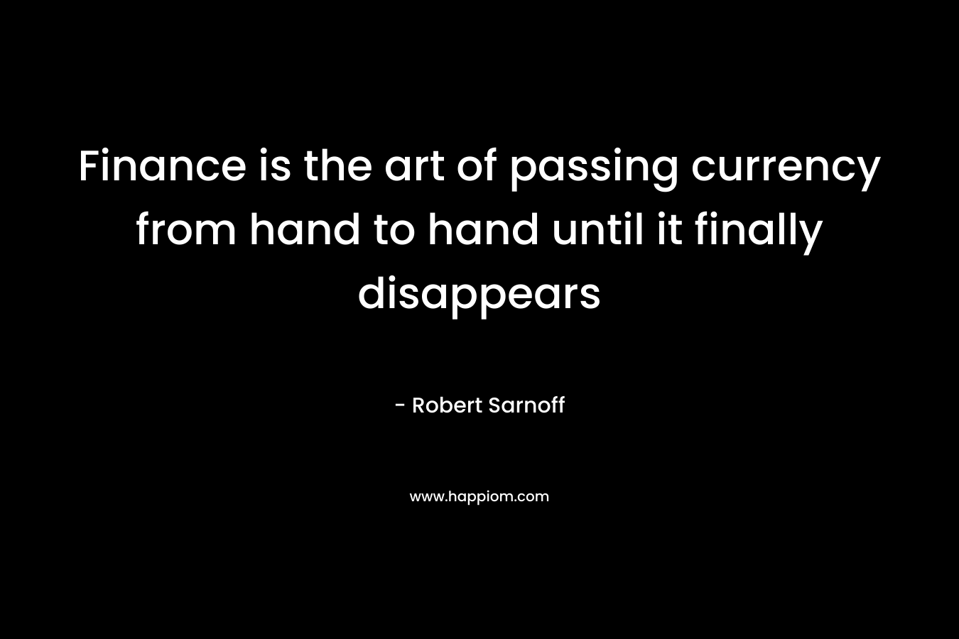 Finance is the art of passing currency from hand to hand until it finally disappears – Robert Sarnoff