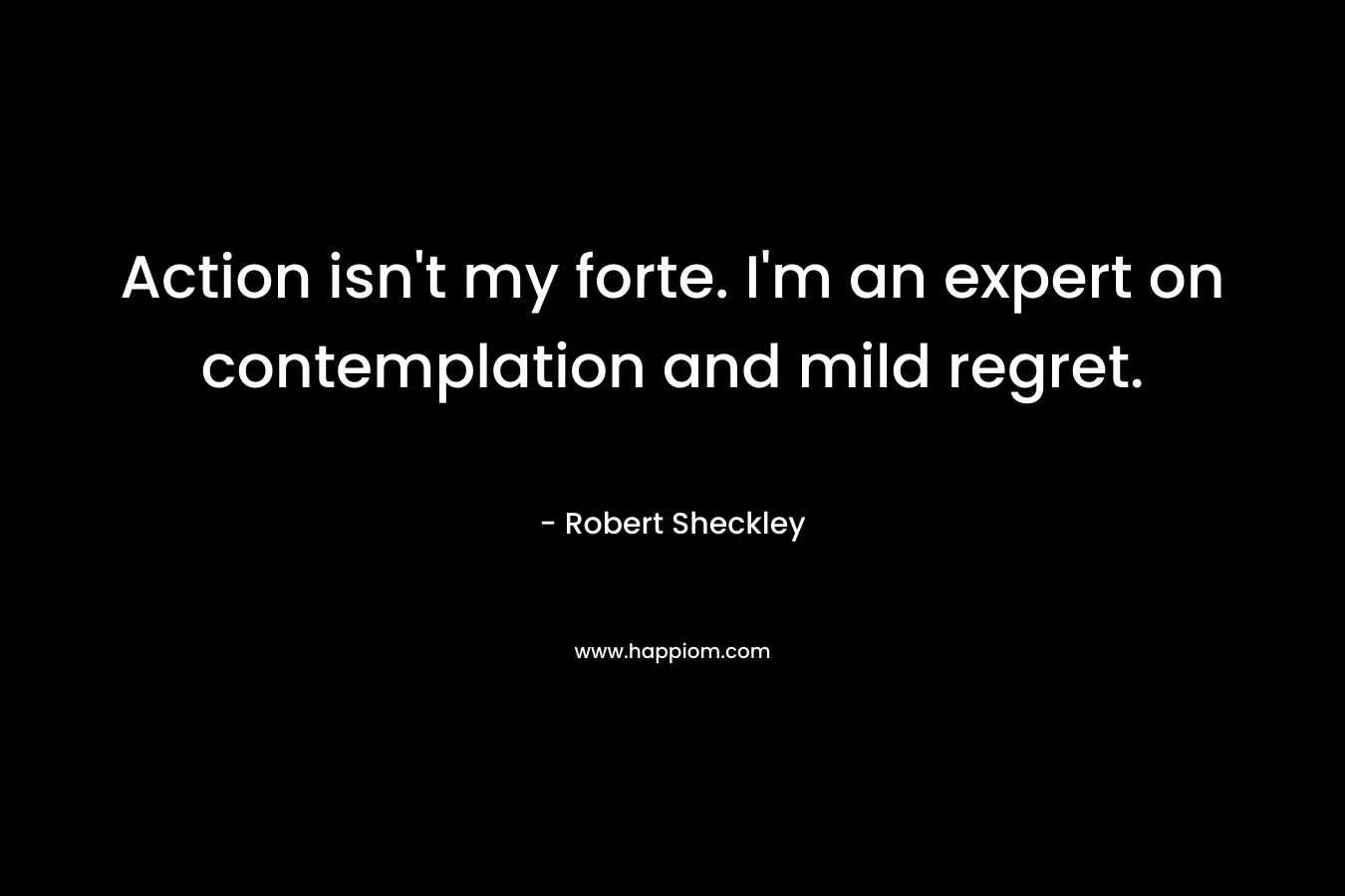 Action isn’t my forte. I’m an expert on contemplation and mild regret. – Robert Sheckley