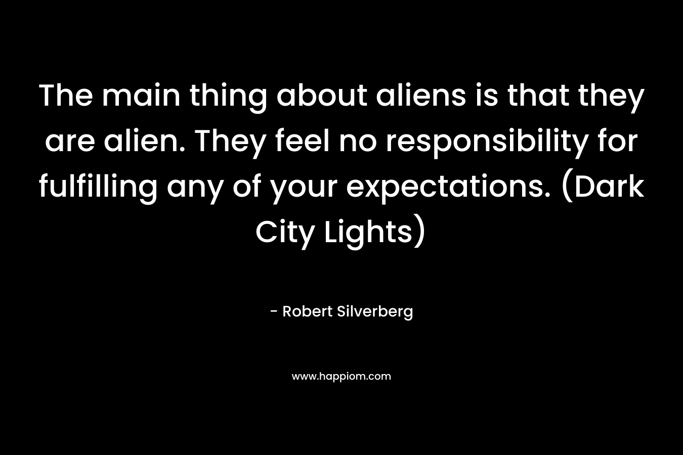 The main thing about aliens is that they are alien. They feel no responsibility for fulfilling any of your expectations. (Dark City Lights)
